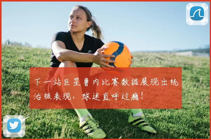 下一站巨星鲁内比赛数据展现出统治级表现，球迷直呼过瘾！