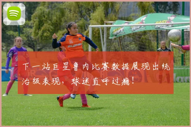 下一站巨星鲁内比赛数据展现出统治级表现，球迷直呼过瘾！